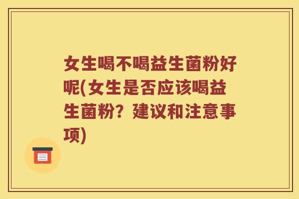 女生喝不喝益生菌粉好呢(女生是否应该喝益生菌粉？建议和注意事项)