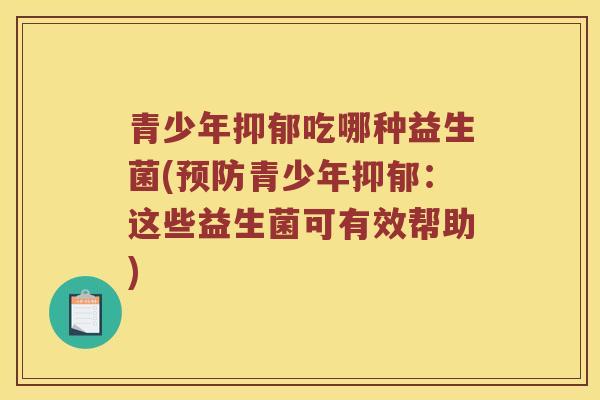 青少年抑郁吃哪种益生菌(预防青少年抑郁：这些益生菌可有效帮助)