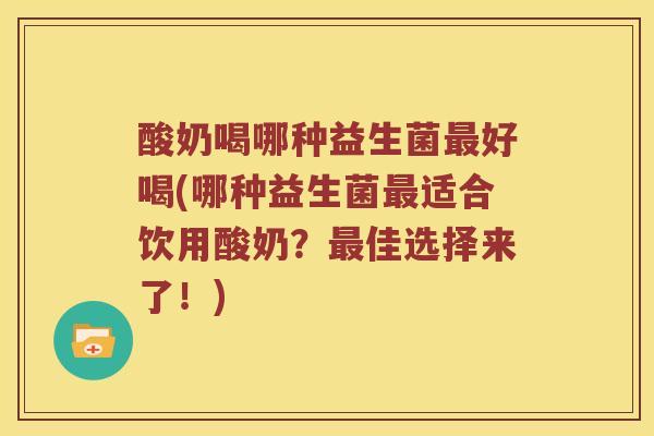 酸奶喝哪种益生菌最好喝(哪种益生菌最适合饮用酸奶？最佳选择来了！)