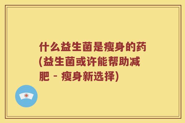 什么益生菌是瘦身的药(益生菌或许能帮助 - 瘦身新选择)