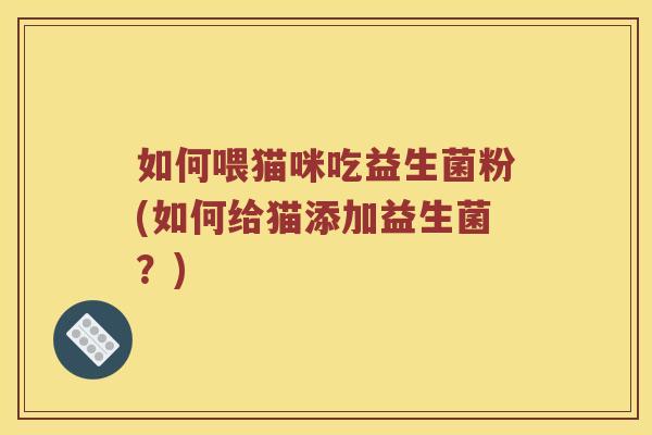 如何喂猫咪吃益生菌粉(如何给猫添加益生菌？)