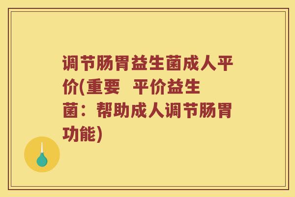 调节肠胃益生菌成人平价(重要  平价益生菌：帮助成人调节肠胃功能)