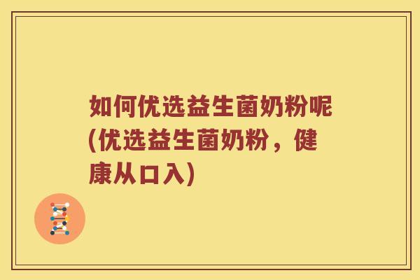 如何优选益生菌奶粉呢(优选益生菌奶粉，健康从口入)