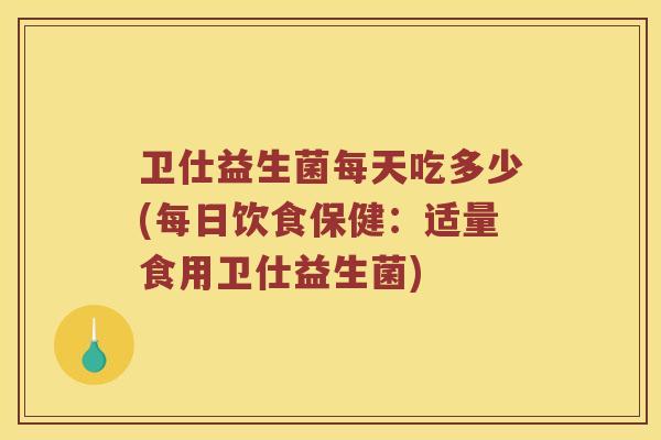 卫仕益生菌每天吃多少(每日饮食保健:适量食用卫仕益生菌) 卫仕益生菌每天吃多少(每日饮食保健:适量食用卫仕益生菌)