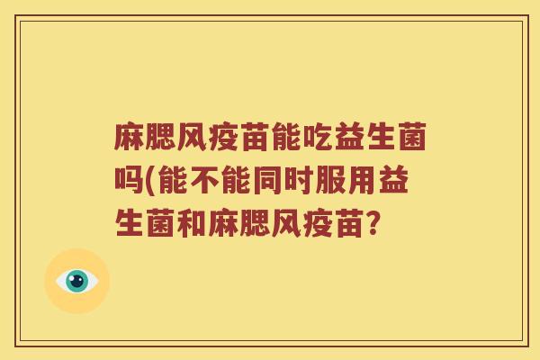 麻腮风疫苗能吃益生菌吗(能不能同时服用益生菌和麻腮风疫苗？