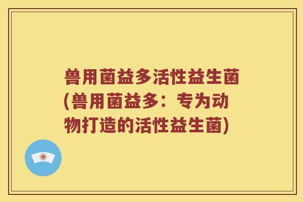 兽用菌益多活性益生菌(兽用菌益多：专为动物打造的活性益生菌)