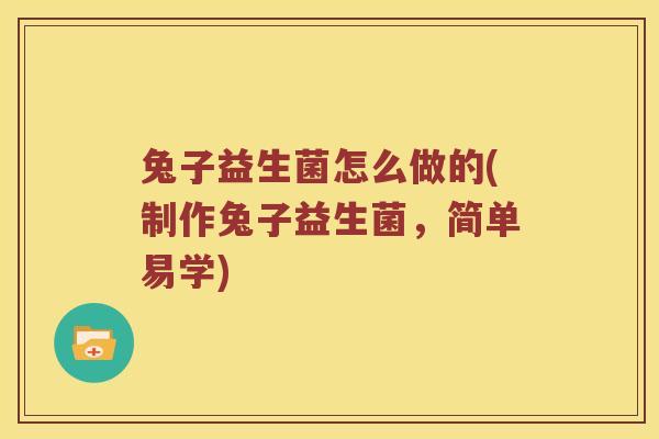 兔子益生菌怎么做的(制作兔子益生菌，简单易学)