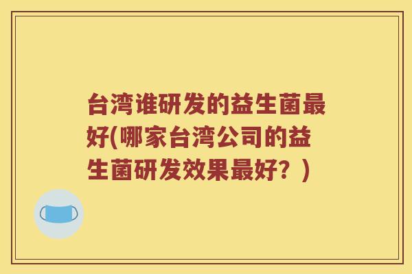 台湾谁研发的益生菌好(哪家台湾公司的益生菌研发效果好?) 台湾谁研发的益生菌好(哪家台湾公司的益生菌研发效果好?)