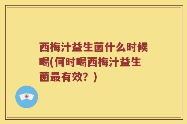 西梅汁益生菌什么时候喝(何时喝西梅汁益生菌最有效？)