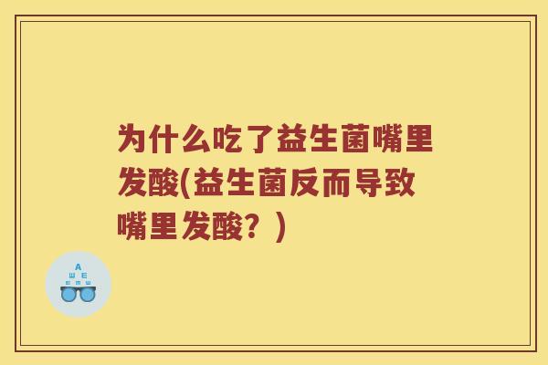 为什么吃了益生菌嘴里发酸(益生菌反而导致嘴里发酸？)