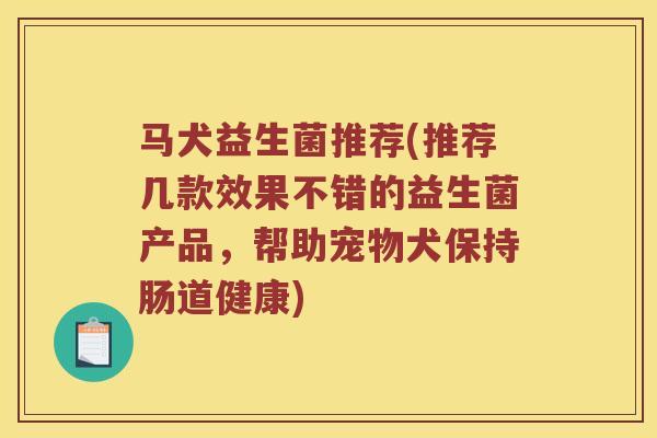马犬益生菌推荐(推荐几款效果不错的益生菌产品，帮助宠物犬保持肠道健康)