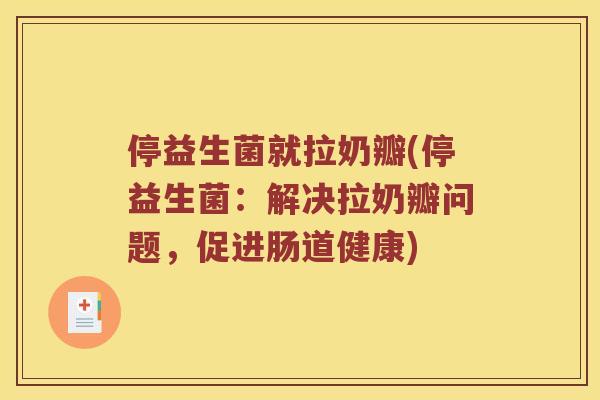停益生菌就拉奶瓣(停益生菌:解决拉奶瓣问题,促进肠道健康) 停益生菌就拉奶瓣(停益生菌:解决拉奶瓣问题,促进肠道健康)
