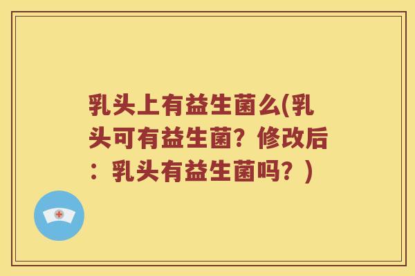 乳头上有益生菌么(乳头可有益生菌？修改后：乳头有益生菌吗？)