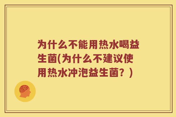 为什么不能用热水喝益生菌(为什么不建议使用热水冲泡益生菌？)