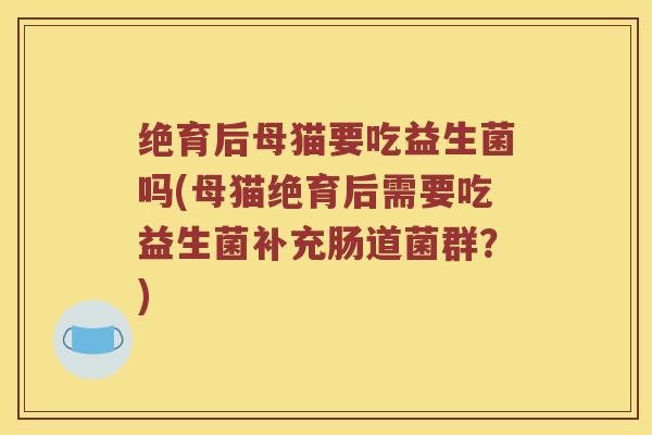 绝育后母猫要吃益生菌吗(母猫绝育后需要吃益生菌补充肠道菌群？)