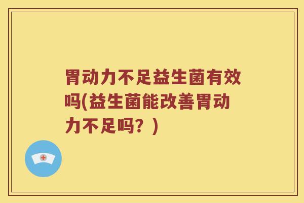 胃动力不足益生菌有效吗(益生菌能改善胃动力不足吗？)