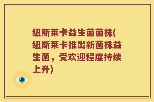纽斯莱卡益生菌菌株(纽斯莱卡推出新菌株益生菌,受欢迎程度持续上升) 纽斯莱卡益生菌菌株(纽斯莱卡推出新菌株益生菌,受欢迎程度持续上升)