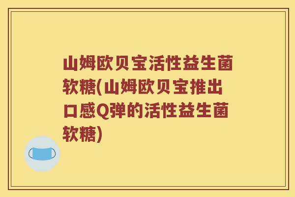 山姆欧贝宝活性益生菌软糖(山姆欧贝宝推出口感Q弹的活性益生菌软糖) 山姆欧贝宝活性益生菌软糖(山姆欧贝宝推出口感Q弹的活性益生菌软糖)