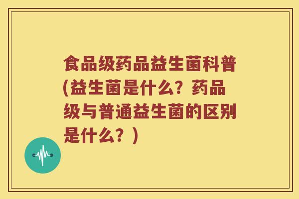 食品级药品益生菌科普(益生菌是什么?药品级与普通益生菌的区别是什么?) 食品级药品益生菌科普(益生菌是什么?药品级与普通益生菌的区别是什么?)