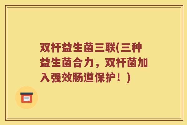 双杆益生菌三联(三种益生菌合力,双杆菌加入强效肠道保护!) 双杆益生菌三联(三种益生菌合力,双杆菌加入强效肠道保护!)