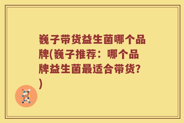 巍子带货益生菌哪个品牌(巍子推荐：哪个品牌益生菌最适合带货？)
