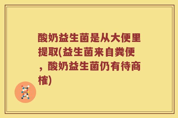 酸奶益生菌是从大便里提取(益生菌来自粪便，酸奶益生菌仍有待商榷)