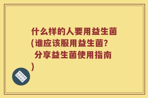 什么样的人要用益生菌(谁应该服用益生菌？ 分享益生菌使用指南)