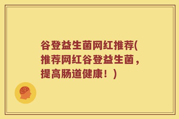 谷登益生菌网红推荐(推荐网红谷登益生菌，提高肠道健康！)