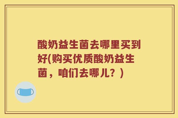 酸奶益生菌去哪里买到好(购买优质酸奶益生菌，咱们去哪儿？)