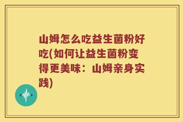 山姆怎么吃益生菌粉好吃(如何让益生菌粉变得更美味：山姆亲身实践)