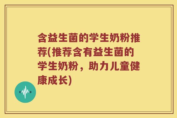 含益生菌的学生奶粉推荐(推荐含有益生菌的学生奶粉，助力儿童健康成长)