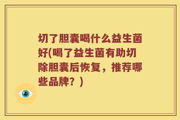 切了胆囊喝什么益生菌好(喝了益生菌有助切除胆囊后恢复，推荐哪些品牌？)