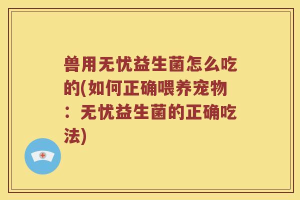 兽用无忧益生菌怎么吃的(如何正确喂养宠物：无忧益生菌的正确吃法)