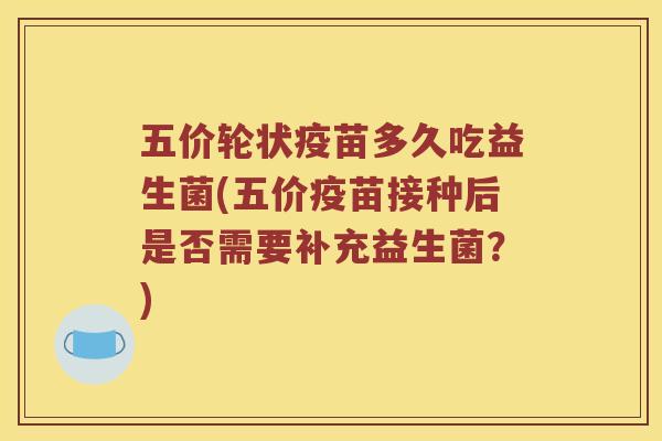 五价轮状疫苗多久吃益生菌(五价疫苗接种后是否需要补充益生菌？)
