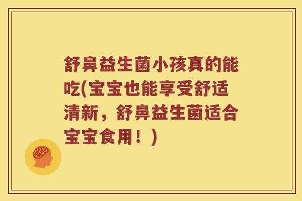 舒鼻益生菌小孩真的能吃(宝宝也能享受舒适清新，舒鼻益生菌适合宝宝食用！)