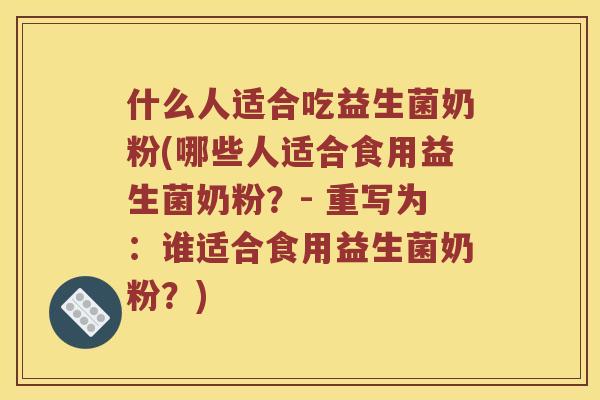 什么人适合吃益生菌奶粉(哪些人适合食用益生菌奶粉？- 重写为：谁适合食用益生菌奶粉？)
