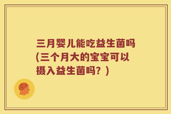 三月婴儿能吃益生菌吗(三个月大的宝宝可以摄入益生菌吗？)