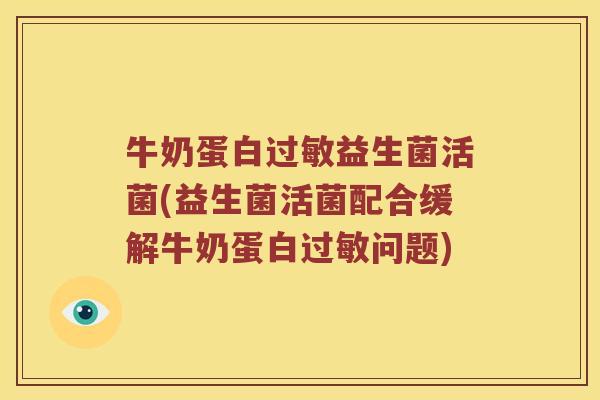 牛奶蛋白过敏益生菌活菌(益生菌活菌配合缓解牛奶蛋白过敏问题)