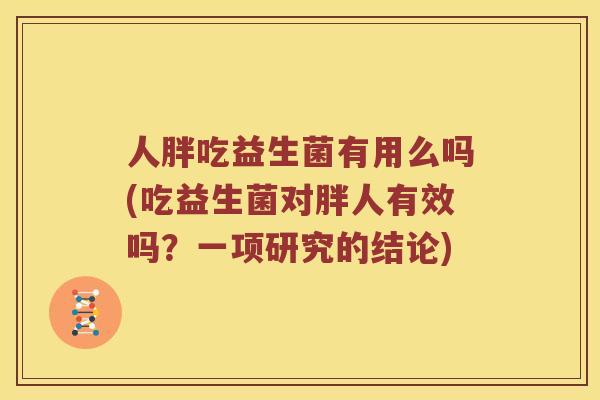 人胖吃益生菌有用么吗(吃益生菌对胖人有效吗？一项研究的结论)