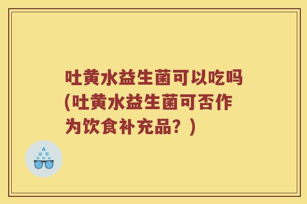 吐黄水益生菌可以吃吗(吐黄水益生菌可否作为饮食补充品？)
