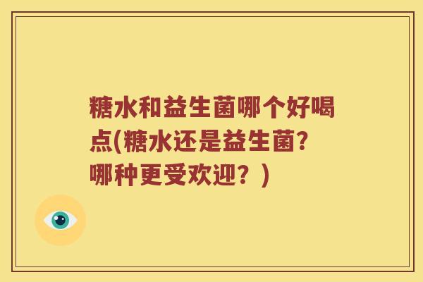 糖水和益生菌哪个好喝点(糖水还是益生菌？哪种更受欢迎？)