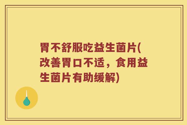 胃不舒服吃益生菌片(改善胃口不适，食用益生菌片有助缓解)