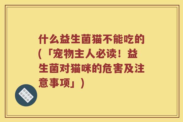 什么益生菌猫不能吃的(「宠物主人必读！益生菌对猫咪的危害及注意事项」)