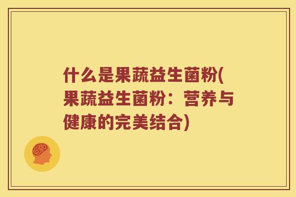 什么是果蔬益生菌粉(果蔬益生菌粉：营养与健康的完美结合)