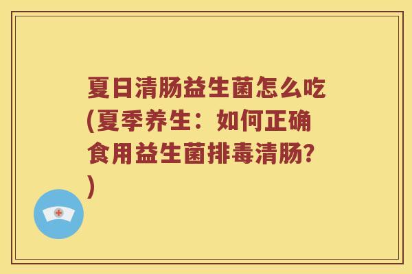 夏日清肠益生菌怎么吃(夏季养生：如何正确食用益生菌排毒清肠？)