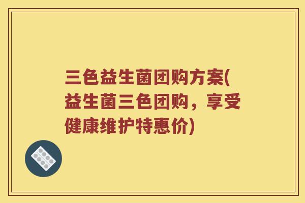 三色益生菌团购方案(益生菌三色团购,享受健康维护特惠价) 三色益生菌团购方案(益生菌三色团购,享受健康维护特惠价)