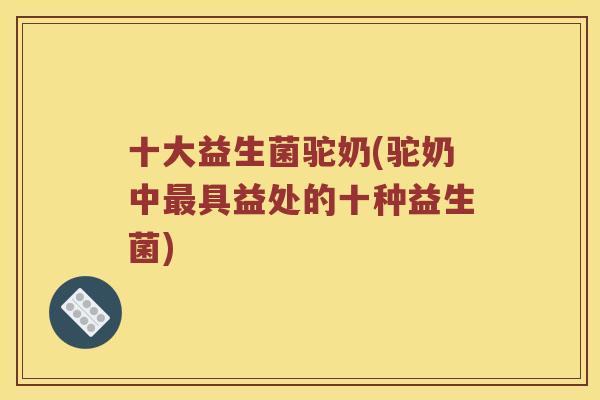十大益生菌驼奶(驼奶中最具益处的十种益生菌)