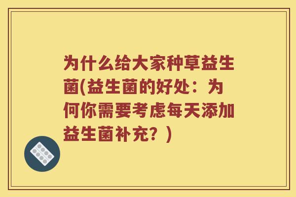 为什么给大家种草益生菌(益生菌的好处：为何你需要考虑每天添加益生菌补充？)