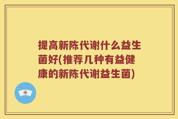 提高新陈代谢什么益生菌好(推荐几种有益健康的新陈代谢益生菌)