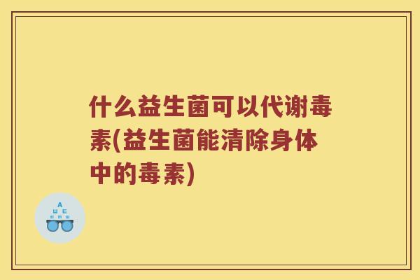 什么益生菌可以代谢毒素(益生菌能清除身体中的毒素)
